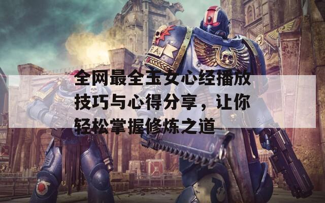 全网最全玉女心经播放技巧与心得分享，让你轻松掌握修炼之道
