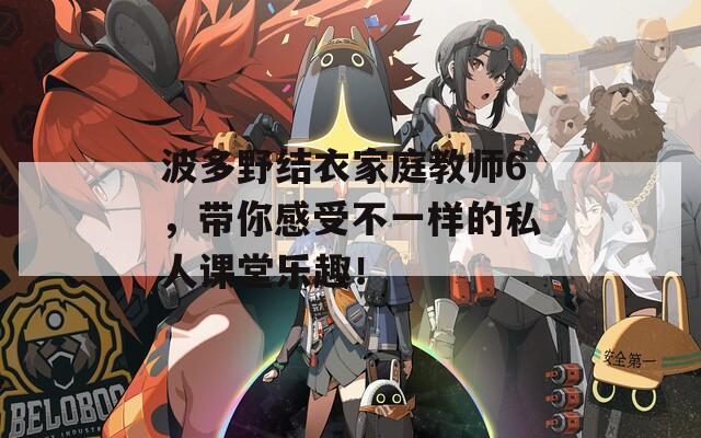 波多野结衣家庭教师6，带你感受不一样的私人课堂乐趣！