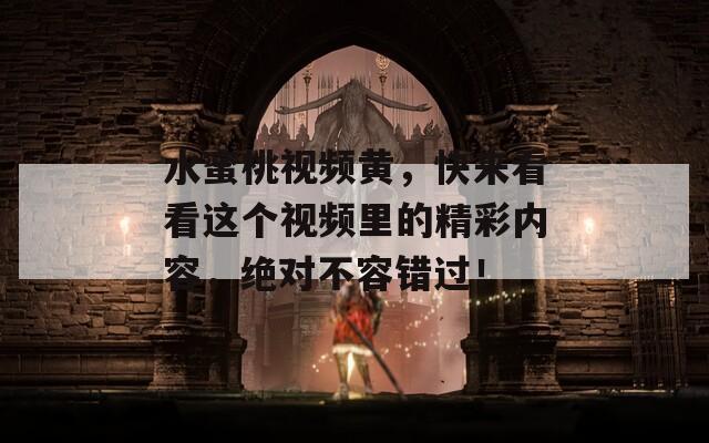 水蜜桃视频黄，快来看看这个视频里的精彩内容，绝对不容错过！