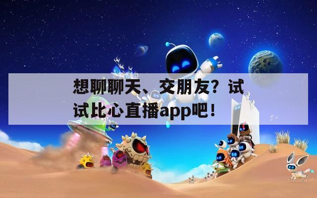 想聊聊天、交朋友？试试比心直播app吧！