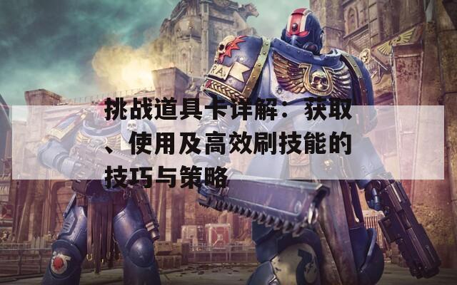 挑战道具卡详解：获取、使用及高效刷技能的技巧与策略