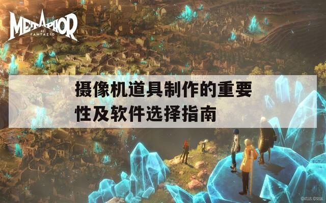 摄像机道具制作的重要性及软件选择指南