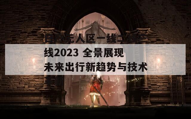 日产无人区一线二线三线2023 全景展现未来出行新趋势与技术革新