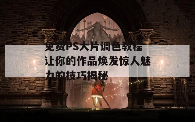 免费PS大片调色教程让你的作品焕发惊人魅力的技巧揭秘