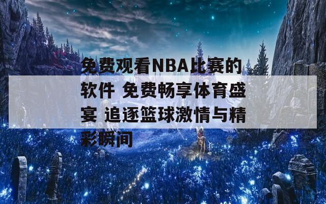 免费观看NBA比赛的软件 免费畅享体育盛宴 追逐篮球激情与精彩瞬间