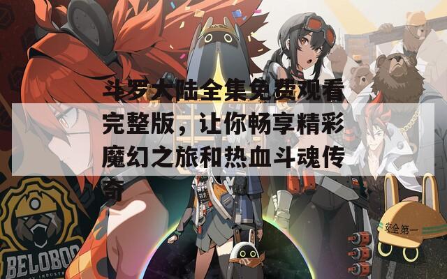 斗罗大陆全集免费观看完整版，让你畅享精彩魔幻之旅和热血斗魂传奇