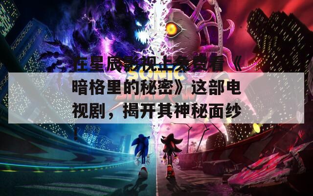 在星辰影视上免费看《暗格里的秘密》这部电视剧，揭开其神秘面纱！