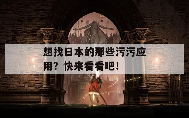 想找日本的那些污污应用？快来看看吧！
