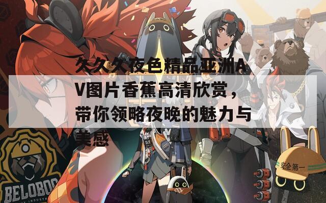 久久久夜色精品亚洲AV图片香蕉高清欣赏，带你领略夜晚的魅力与美感