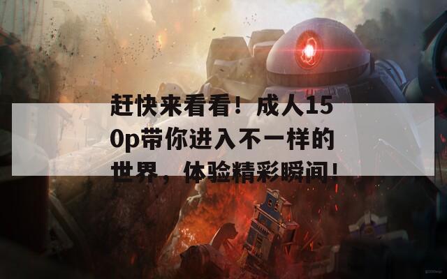 赶快来看看！成人150p带你进入不一样的世界，体验精彩瞬间！