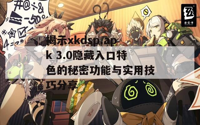 揭示xkdsp.apk 3.0隐藏入口特色的秘密功能与实用技巧分享