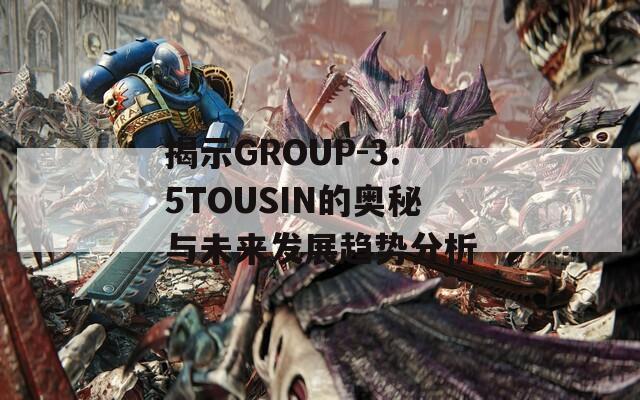 揭示GROUP-3.5TOUSIN的奥秘与未来发展趋势分析