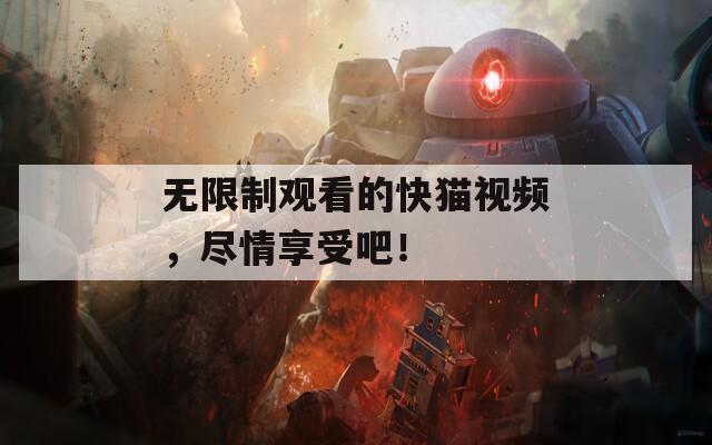 无限制观看的快猫视频，尽情享受吧！