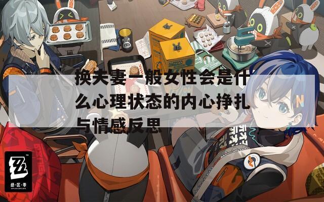 换夫妻一般女性会是什么心理状态的内心挣扎与情感反思