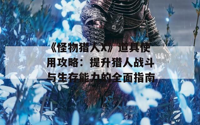 《怪物猎人X》道具使用攻略：提升猎人战斗与生存能力的全面指南