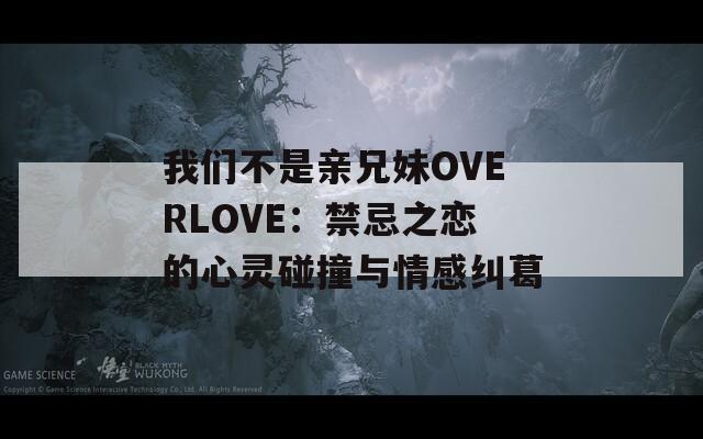 我们不是亲兄妹OVERLOVE：禁忌之恋的心灵碰撞与情感纠葛