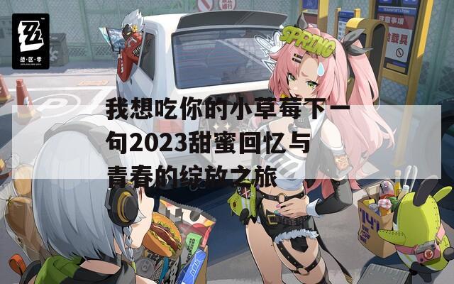 我想吃你的小草莓下一句2023甜蜜回忆与青春的绽放之旅