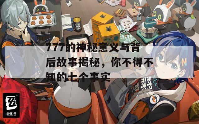 777的神秘意义与背后故事揭秘，你不得不知的七个事实