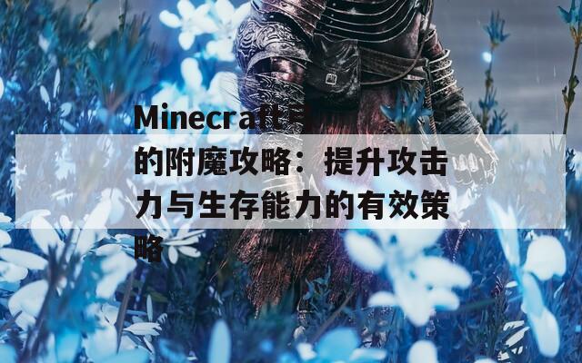 Minecraft弓的附魔攻略：提升攻击力与生存能力的有效策略
