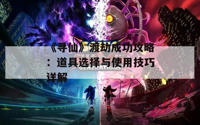 《寻仙》渡劫成功攻略：道具选择与使用技巧详解