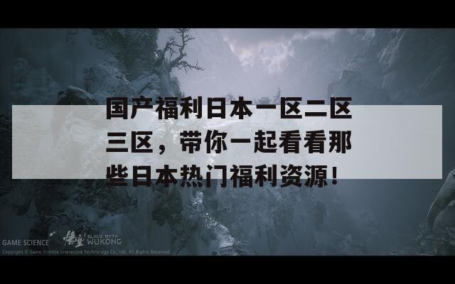 国产福利日本一区二区三区，带你一起看看那些日本热门福利资源！