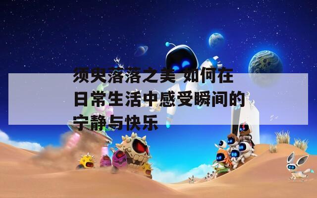 须臾落落之美 如何在日常生活中感受瞬间的宁静与快乐