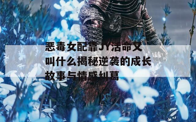 恶毒女配靠JY活命又叫什么揭秘逆袭的成长故事与情感纠葛