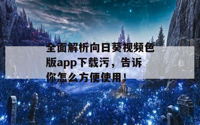 全面解析向日葵视频色版app下载污，告诉你怎么方便使用！