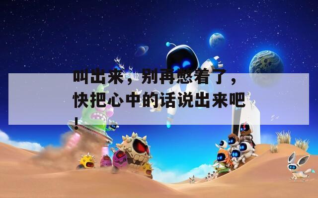 叫出来，别再憋着了，快把心中的话说出来吧！