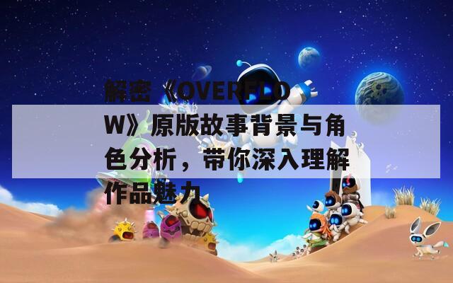 解密《OVERFLOW》原版故事背景与角色分析，带你深入理解作品魅力