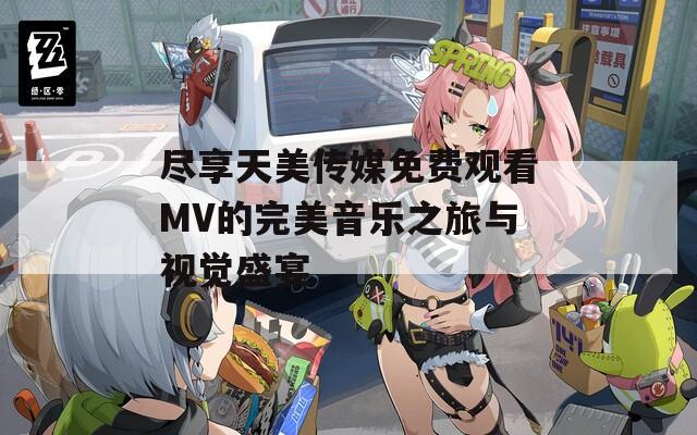 尽享天美传媒免费观看MV的完美音乐之旅与视觉盛宴