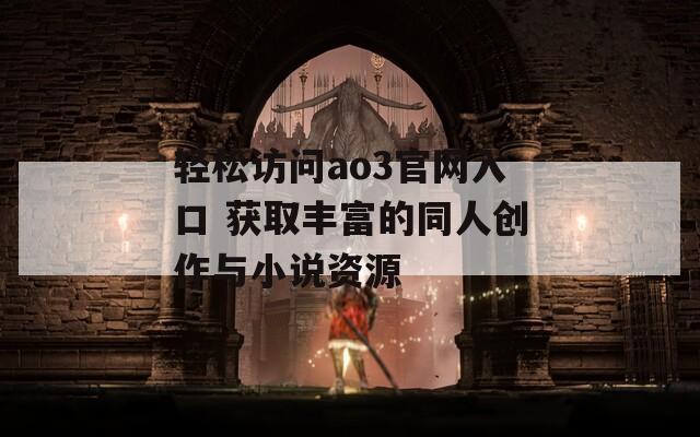 轻松访问ao3官网入口 获取丰富的同人创作与小说资源