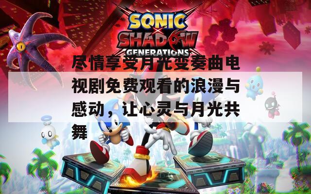 尽情享受月光变奏曲电视剧免费观看的浪漫与感动，让心灵与月光共舞