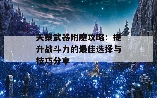 天策武器附魔攻略：提升战斗力的最佳选择与技巧分享