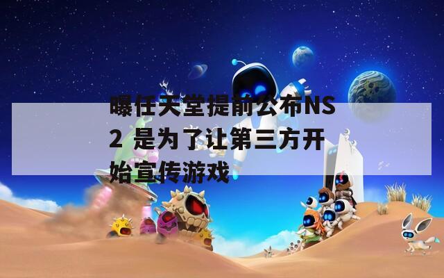 曝任天堂提前公布NS2 是为了让第三方开始宣传游戏