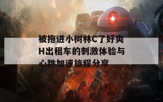 被拖进小树林C了好爽H出租车的刺激体验与心跳加速旅程分享