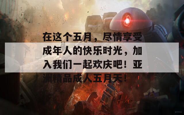 在这个五月，尽情享受成年人的快乐时光，加入我们一起欢庆吧！亚洲精品成人五月天！