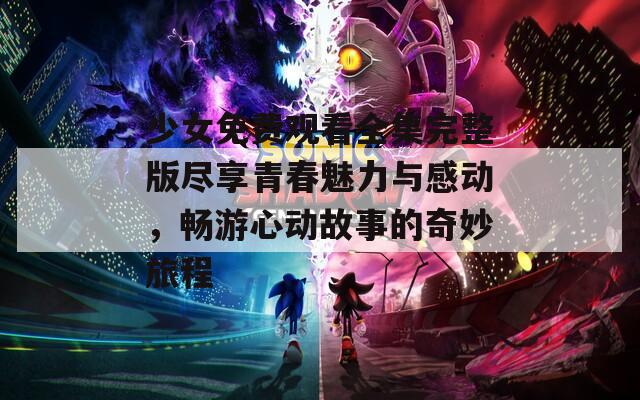 少女免费观看全集完整版尽享青春魅力与感动，畅游心动故事的奇妙旅程