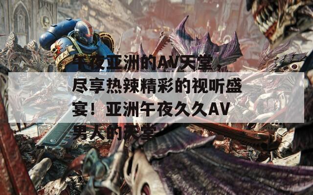 午夜亚洲的AV天堂，尽享热辣精彩的视听盛宴！亚洲午夜久久AV男人的天堂