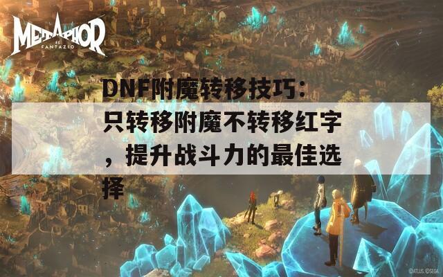 DNF附魔转移技巧：只转移附魔不转移红字，提升战斗力的最佳选择