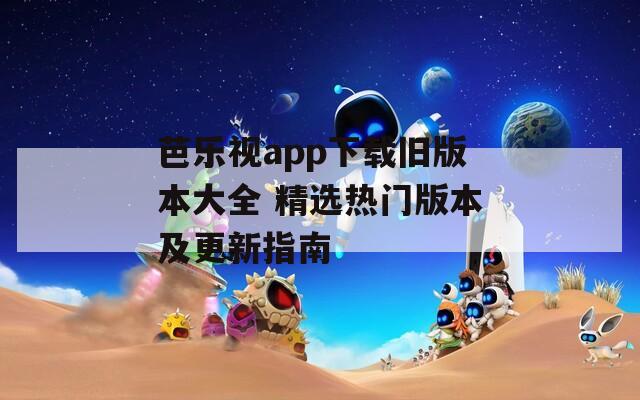 芭乐视app下载旧版本大全 精选热门版本及更新指南