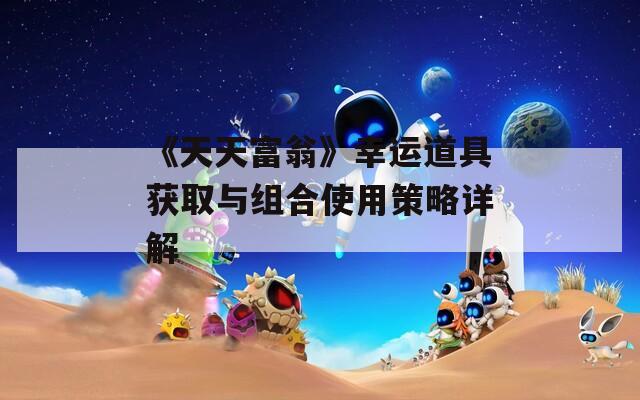 《天天富翁》幸运道具获取与组合使用策略详解