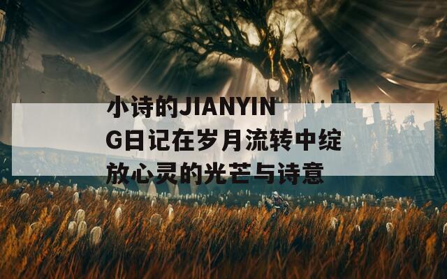 小诗的JIANYING日记在岁月流转中绽放心灵的光芒与诗意