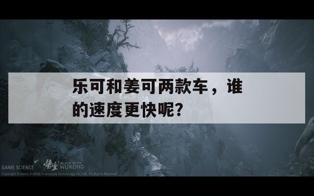 乐可和姜可两款车，谁的速度更快呢？