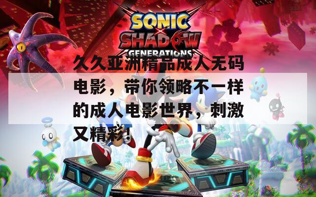 久久亚洲精品成人无码电影，带你领略不一样的成人电影世界，刺激又精彩！