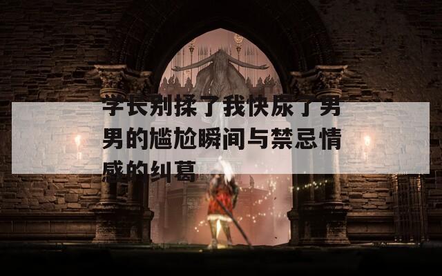 学长别揉了我快尿了男男的尴尬瞬间与禁忌情感的纠葛