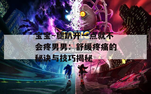 宝宝～腿趴开一点就不会疼男男：舒缓疼痛的秘诀与技巧揭秘