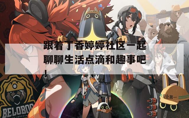 跟着丁香婷婷社区一起聊聊生活点滴和趣事吧！