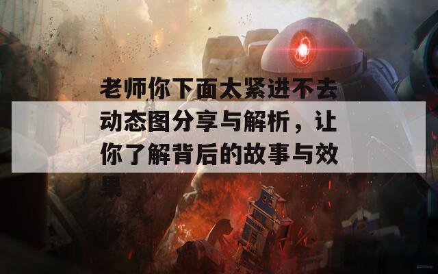 老师你下面太紧进不去动态图分享与解析，让你了解背后的故事与效果