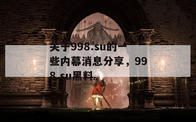 关于998.su的一些内幕消息分享，998.su黑料。